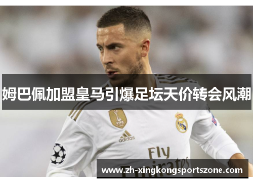 姆巴佩加盟皇马引爆足坛天价转会风潮 姆巴佩加盟皇马引爆足坛天价转会风潮