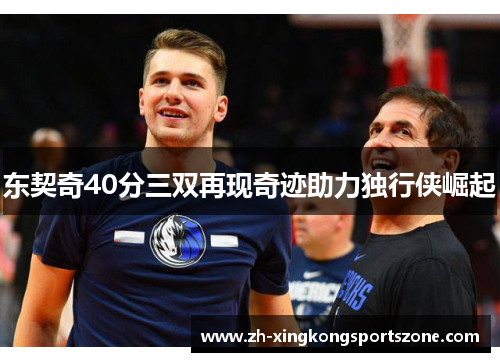 东契奇40分三双再现奇迹助力独行侠崛起 东契奇40分三双再现奇迹助力独行侠崛起