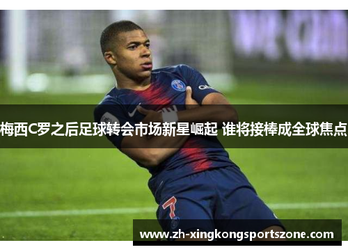 梅西C罗之后足球转会市场新星崛起 谁将接棒成全球焦点 梅西C罗之后足球转会市场新星崛起 谁将接棒成全球焦点