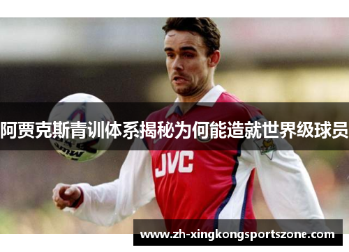阿贾克斯青训体系揭秘为何能造就世界级球员 阿贾克斯青训体系揭秘为何能造就世界级球员