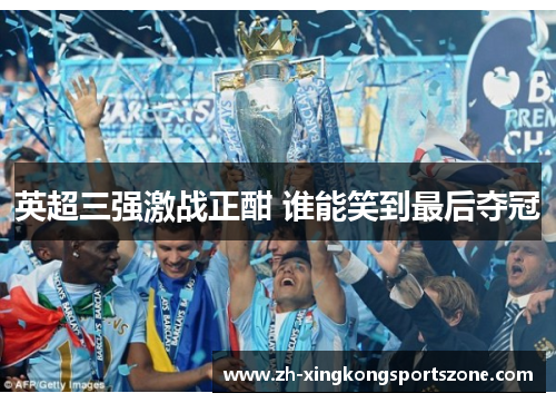 英超三强激战正酣 谁能笑到最后夺冠 英超三强激战正酣 谁能笑到最后夺冠