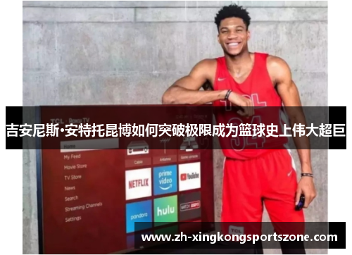 吉安尼斯·安特托昆博如何突破极限成为篮球史上伟大超巨