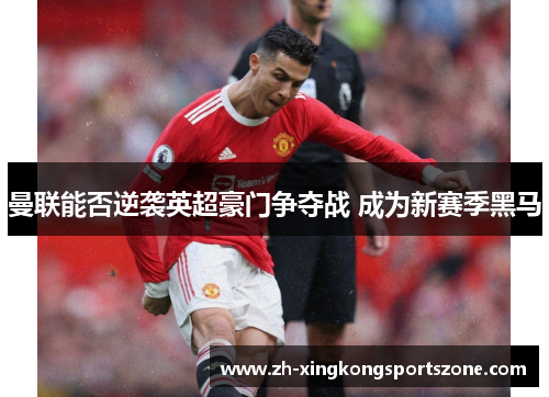 曼联能否逆袭英超豪门争夺战 成为新赛季黑马