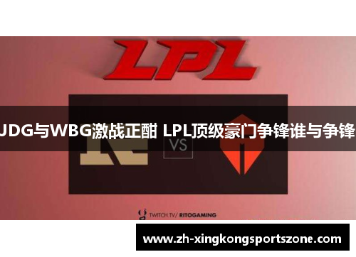 JDG与WBG激战正酣 LPL顶级豪门争锋谁与争锋 JDG与WBG激战正酣 LPL顶级豪门争锋谁与争锋