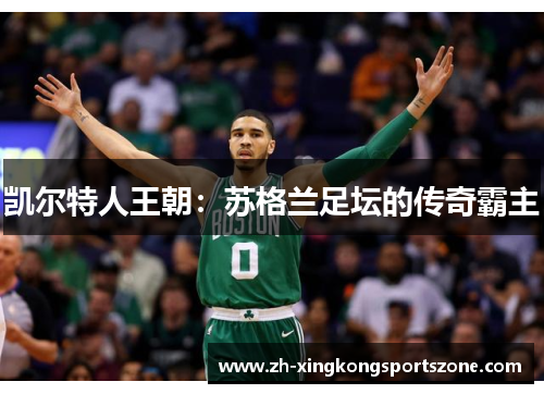 凯尔特人王朝:苏格兰足坛的传奇霸主 凯尔特人王朝:苏格兰足坛的传奇霸主