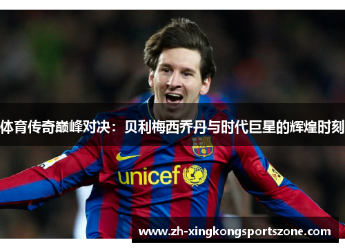 体育传奇巅峰对决：贝利梅西乔丹与时代巨星的辉煌时刻