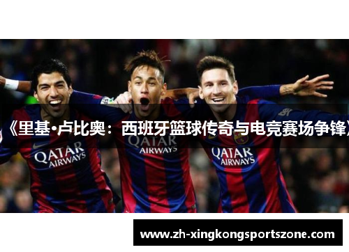《里基·卢比奥：西班牙篮球传奇与电竞赛场争锋》