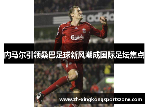 内马尔引领桑巴足球新风潮成国际足坛焦点