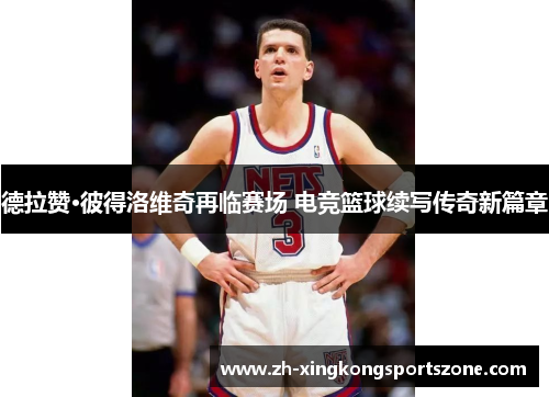 德拉赞·彼得洛维奇再临赛场 电竞篮球续写传奇新篇章